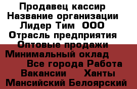 Продавец-кассир › Название организации ­ Лидер Тим, ООО › Отрасль предприятия ­ Оптовые продажи › Минимальный оклад ­ 18 000 - Все города Работа » Вакансии   . Ханты-Мансийский,Белоярский г.